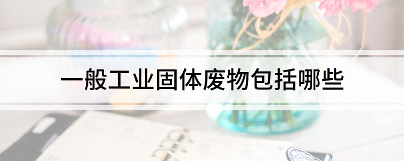 一般工业固体废物包括哪些
